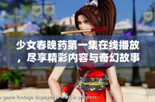 少女春晚药第一集在线播放，尽享精彩内容与奇幻故事
