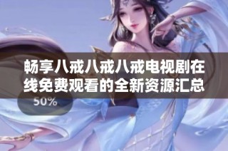 畅享八戒八戒八戒电视剧在线免费观看的全新资源汇总与推荐