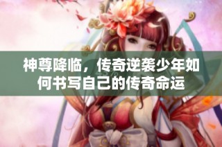 神尊降临，传奇逆袭少年如何书写自己的传奇命运