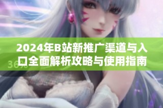 2024年B站新推广渠道与入口全面解析攻略与使用指南
