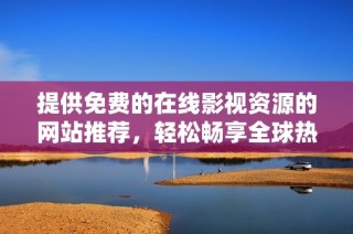 提供免费的在线影视资源的网站推荐，轻松畅享全球热门影片