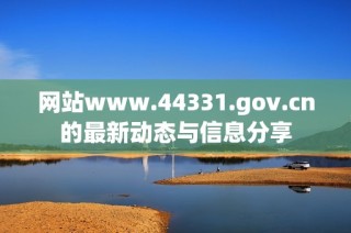 网站www.44331.gov.cn的最新动态与信息分享