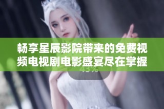 畅享星辰影院带来的免费视频电视剧电影盛宴尽在掌握中