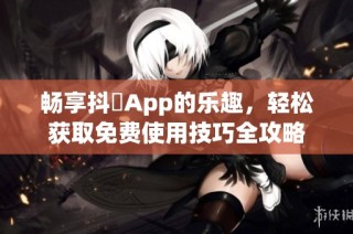 畅享抖抈App的乐趣，轻松获取免费使用技巧全攻略