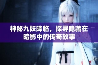 神秘九妖降临，探寻隐藏在暗影中的传奇故事