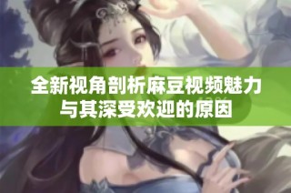全新视角剖析麻豆视频魅力与其深受欢迎的原因