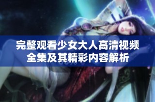 完整观看少女大人高清视频全集及其精彩内容解析