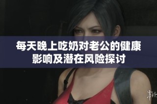每天晚上吃奶对老公的健康影响及潜在风险探讨
