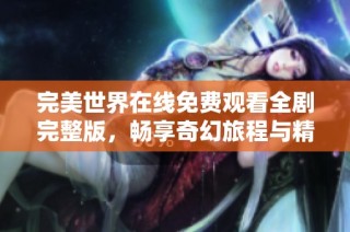 完美世界在线免费观看全剧完整版，畅享奇幻旅程与精彩剧情