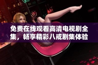 免费在线观看高清电视剧全集，畅享精彩八戒剧集体验