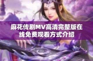 麻花传剧MV高清完整版在线免费观看方式介绍