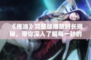 《推油》完整版播放时长揭秘，带你深入了解每一秒的精彩瞬间