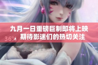 九月一日重磅巨制即将上映，期待影迷们的热切关注