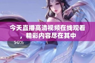 今天直播高清视频在线观看，精彩内容尽在其中