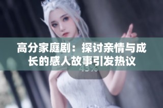 高分家庭剧：探讨亲情与成长的感人故事引发热议