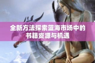 全新方法探索蓝海市场中的书籍资源与机遇