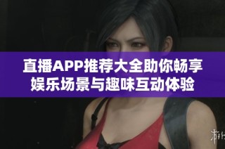 直播APP推荐大全助你畅享娱乐场景与趣味互动体验