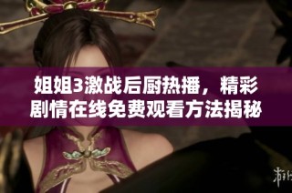 姐姐3激战后厨热播，精彩剧情在线免费观看方法揭秘