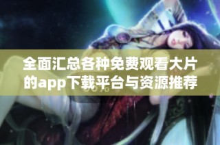 全面汇总各种免费观看大片的app下载平台与资源推荐