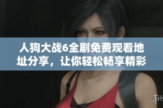 人狗大战6全剧免费观看地址分享，让你轻松畅享精彩内容