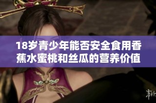 18岁青少年能否安全食用香蕉水蜜桃和丝瓜的营养价值探讨