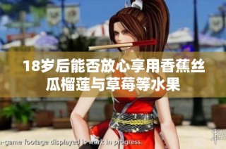 18岁后能否放心享用香蕉丝瓜榴莲与草莓等水果