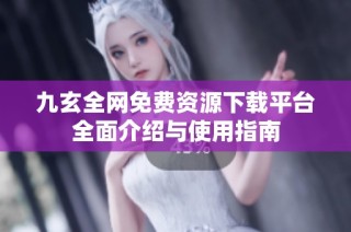 九玄全网免费资源下载平台全面介绍与使用指南