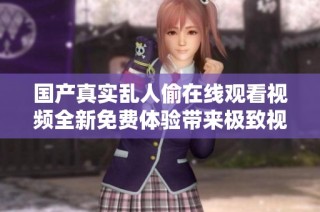 国产真实乱人偷在线观看视频全新免费体验带来极致视听享受