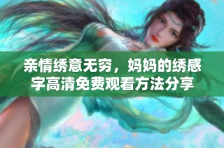 亲情绣意无穷，妈妈的绣感字高清免费观看方法分享