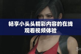 畅享小头头精彩内容的在线观看视频体验