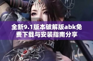 全新9.1版本破解版abk免费下载与安装指南分享