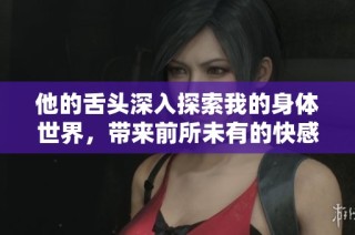 他的舌头深入探索我的身体世界，带来前所未有的快感体验