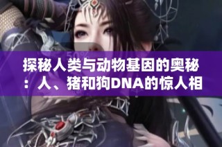 探秘人类与动物基因的奥秘：人、猪和狗DNA的惊人相似性