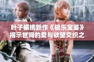 叶子楣携新作《极乐宝鉴》揭示世间的爱与欲望交织之谜