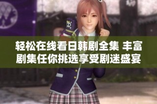 轻松在线看日韩剧全集 丰富剧集任你挑选享受剧迷盛宴