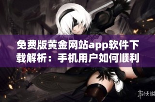 免费版黄金网站app软件下载解析：手机用户如何顺利安装使用