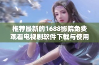 推荐最新的1688影院免费观看电视剧软件下载与使用指南