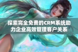 探索完全免费的CRM系统助力企业高效管理客户关系