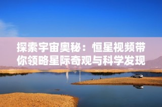 探索宇宙奥秘：恒星视频带你领略星际奇观与科学发现