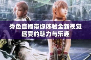 秀色直播带你体验全新视觉盛宴的魅力与乐趣