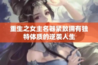 重生之女主名器紧致拥有独特体质的逆袭人生
