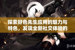 探索好色先生应用的魅力与特色，发现全新社交体验的乐趣