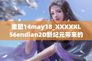 重塑14may18_XXXXXL56endian2D新纪元带来的无限可能与挑战