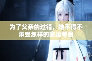 为了父亲的过错，她不得不承受怎样的命运考验