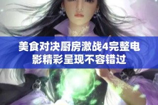 美食对决厨房激战4完整电影精彩呈现不容错过