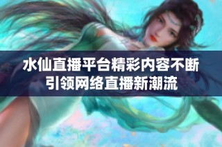 水仙直播平台精彩内容不断引领网络直播新潮流