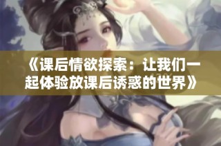 《课后情欲探索：让我们一起体验放课后诱惑的世界》