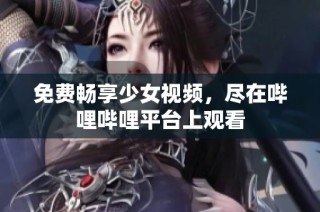 免费畅享少女视频，尽在哔哩哔哩平台上观看