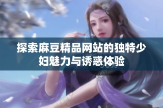 探索麻豆精品网站的独特少妇魅力与诱惑体验