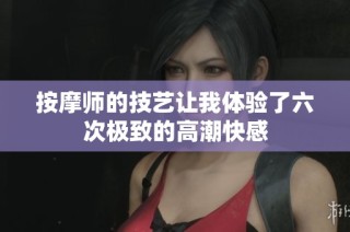 按摩师的技艺让我体验了六次极致的高潮快感